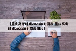 【重庆高考时间2023年时间表,重庆高考时间2023年时间表图片】