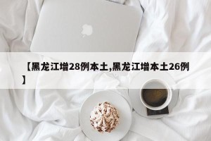 【黑龙江增28例本土,黑龙江增本土26例】