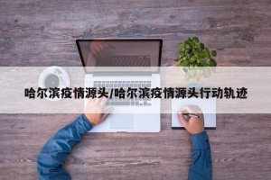 哈尔滨疫情源头/哈尔滨疫情源头行动轨迹