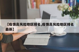 【疫情高风险地区排名,疫情高风险地区排名最新】