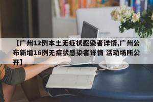 【广州12例本土无症状感染者详情,广州公布新增16例无症状感染者详情 活动场所公开】