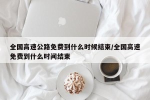 全国高速公路免费到什么时候结束/全国高速免费到什么时间结束