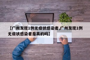 【广州发现1例无症状感染者,广州发现1例无症状感染者是真的吗】