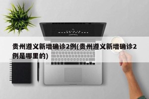 贵州遵义新增确诊2例(贵州遵义新增确诊2例是哪里的)
