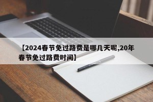 【2024春节免过路费是哪几天呢,20年春节免过路费时间】