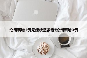 沧州新增1例无症状感染者/沧州新增3例