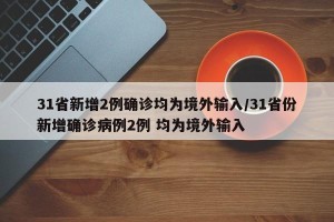 31省新增2例确诊均为境外输入/31省份新增确诊病例2例 均为境外输入