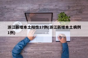 浙江新增本土阳性17例(浙江新增本土病例1例)