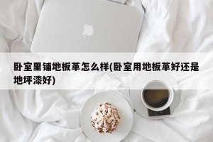 卧室里铺地板革怎么样(卧室用地板革好还是地坪漆好)