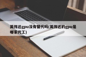 英伟达gpu没有替代吗(英伟达的gpu是哪家代工)