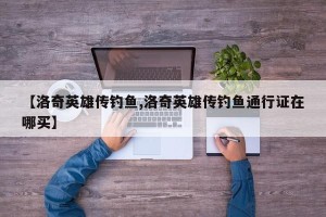 【洛奇英雄传钓鱼,洛奇英雄传钓鱼通行证在哪买】