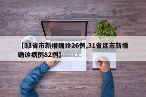 【31省市新增确诊26例,31省区市新增确诊病例82例】