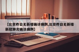 【北京昨日无新增确诊病例,北京昨日无新增新冠肺炎确诊病例】