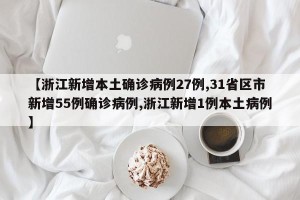 【浙江新增本土确诊病例27例,31省区市新增55例确诊病例,浙江新增1例本土病例】