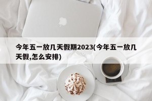 今年五一放几天假期2023(今年五一放几天假,怎么安排)