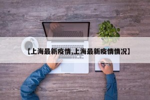 【上海最新疫情,上海最新疫情情况】