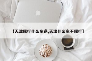 【天津限行什么车送,天津什么车不限行】