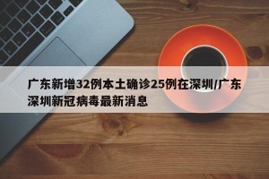 广东新增32例本土确诊25例在深圳/广东深圳新冠病毒最新消息