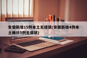 安徽新增15例本土无症状(安徽新增4例本土确诊5例无症状)