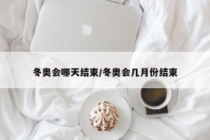 冬奥会哪天结束/冬奥会几月份结束