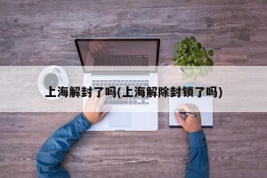 上海解封了吗(上海解除封锁了吗)