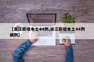 【浙江新增本土44例,浙江新增本土44例病例】