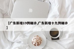 【广东新增19例确诊,广东新增十九例确诊】