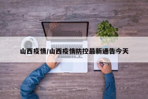 山西疫情/山西疫情防控最新通告今天