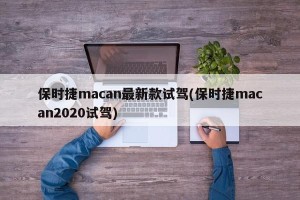 保时捷macan最新款试驾(保时捷macan2020试驾)