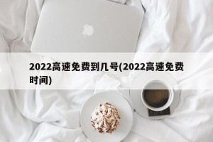 2022高速免费到几号(2022高速免费时间)