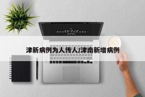 津新病例为人传人/津南新增病例