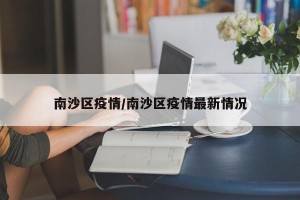 南沙区疫情/南沙区疫情最新情况