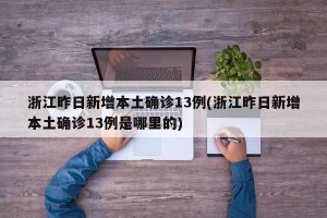 浙江昨日新增本土确诊13例(浙江昨日新增本土确诊13例是哪里的)