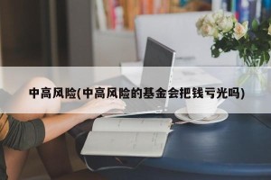 中高风险(中高风险的基金会把钱亏光吗)