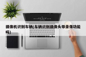 摄像机识别车辆(车辆识别摄像头带录像功能吗)