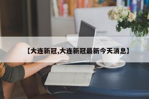 【大连新冠,大连新冠最新今天消息】