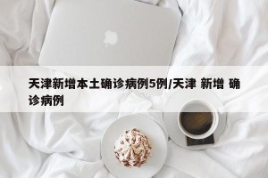 天津新增本土确诊病例5例/天津 新增 确诊病例