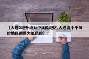【大连2地升级为中风险地区,大连两个中风险地区调整为低风险】