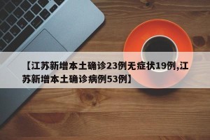 【江苏新增本土确诊23例无症状19例,江苏新增本土确诊病例53例】