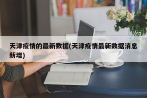 天津疫情的最新数据(天津疫情最新数据消息新增)