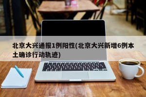 北京大兴通报1例阳性(北京大兴新增6例本土确诊行动轨迹)