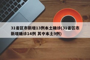 31省区市新增13例本土确诊(31省区市新增确诊14例 其中本土9例)