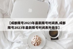 【成都限号2023年最新限号时间表,成都限号2023年最新限号时间表外地车】