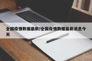 全国疫情数据最新/全国疫情数据最新消息今天