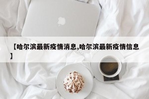 【哈尔滨最新疫情消息,哈尔滨最新疫情信息】
