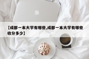 【成都一本大学有哪些,成都一本大学有哪些 收分多少】