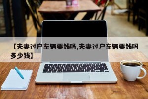 【夫妻过户车辆要钱吗,夫妻过户车辆要钱吗多少钱】