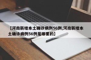 【河南新增本土确诊病例56例,河南新增本土确诊病例56例是哪里的】