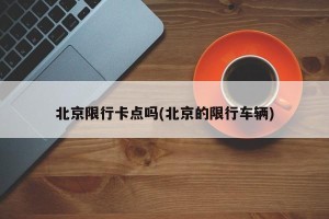 北京限行卡点吗(北京的限行车辆)