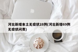 河北新增本土无症状28例(河北新增69例无症状问责)